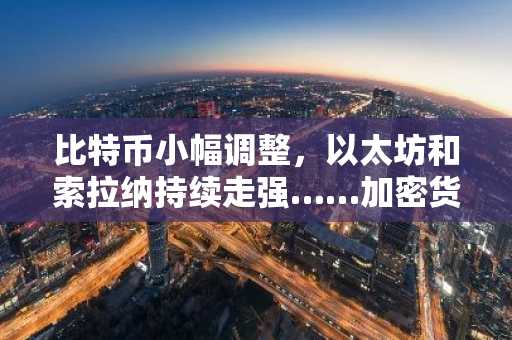 比特币小幅调整，以太坊和索拉纳持续走强……加密货币市场涨势延续
