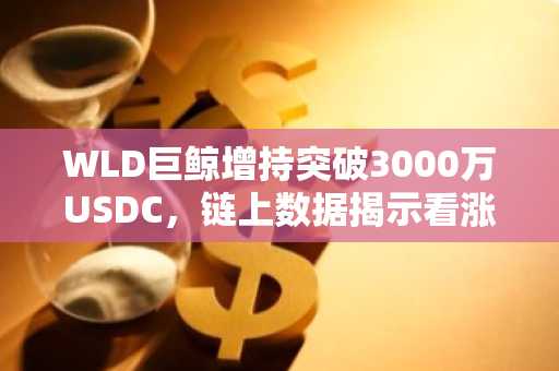 WLD巨鲸增持突破3000万USDC,链上数据揭示看涨信号