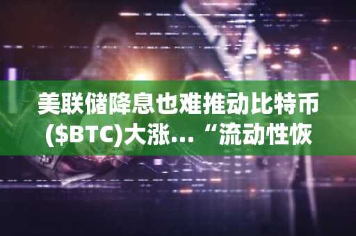 美联储降息也难推动比特币($BTC)大涨…“流动性恢复前反弹乏力”
