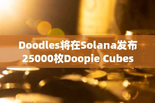 Doodles将在Solana发布25000枚Doopie Cubes