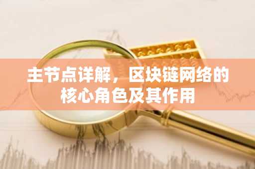 主节点详解,区块链网络的核心角色及其作用
