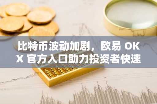 比特币波动加剧，欧易 OKX 官方入口助力投资者快速应对市场变化