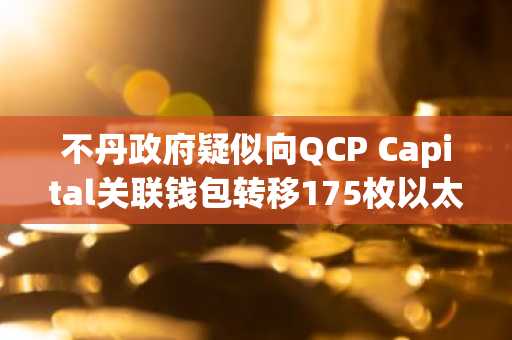 不丹政府疑似向QCP Capital关联钱包转移175枚以太坊