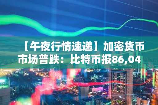 【午夜行情速递】加密货币市场普跌：比特币报86,040美元，以太坊跌至2,820美元