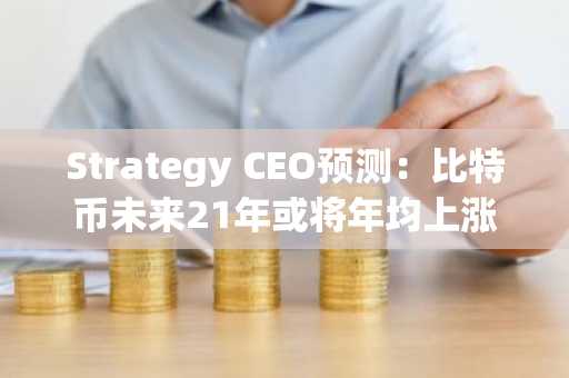 Strategy CEO预测：比特币未来21年或将年均上涨21%