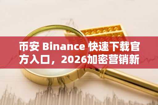 币安 Binance 快速下载官方入口，2026加密营销新趋势全解析