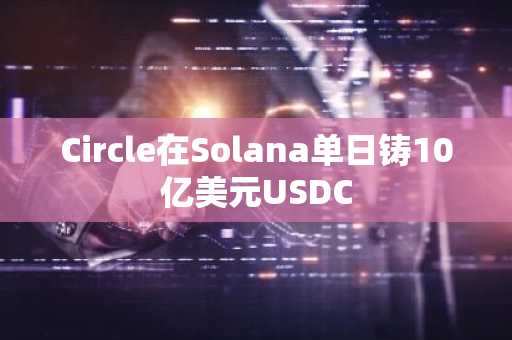 Circle在Solana单日铸10亿美元USDC