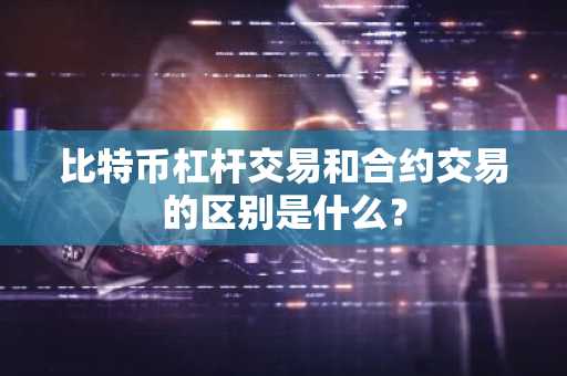 比特币杠杆交易和合约交易的区别是什么?