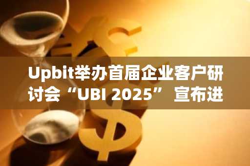 Upbit举办首届企业客户研讨会“UBI 2025” 宣布进军企业数字资产市场