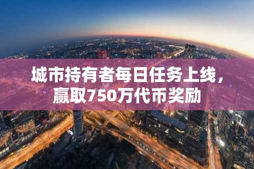 城市持有者每日任务上线，赢取750万代币奖励