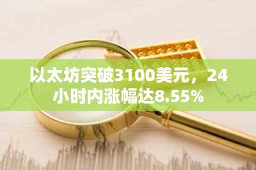 以太坊突破3100美元,24小时内涨幅达8.55%