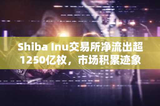 Shiba Inu交易所净流出超1250亿枚，市场积累迹象明显