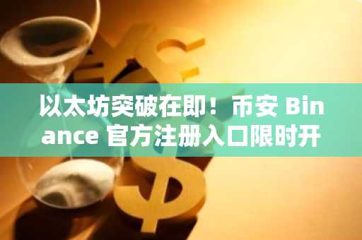 以太坊突破在即！币安 Binance 官方注册入口限时开放，2930美元关键节点将引爆行情