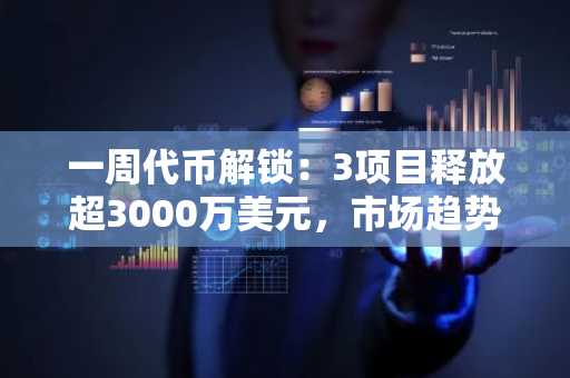 一周代币解锁：3项目释放超3000万美元，市场趋势受关注