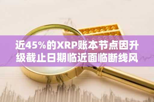 近45%的XRP账本节点因升级截止日期临近面临断线风险