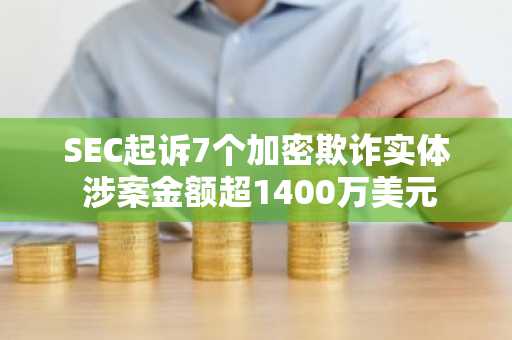 SEC起诉7个加密欺诈实体 涉案金额超1400万美元