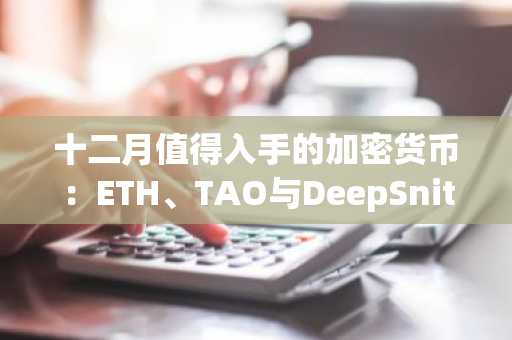 十二月值得入手的加密货币：ETH、TAO与DeepSnitch AI，附100%赠金优惠