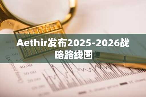 Aethir发布2025-2026战略路线图