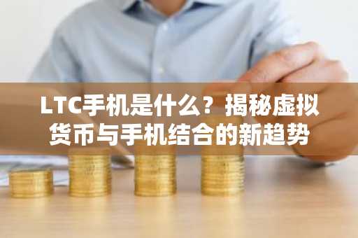 LTC手机是什么？揭秘虚拟货币与手机结合的新趋势