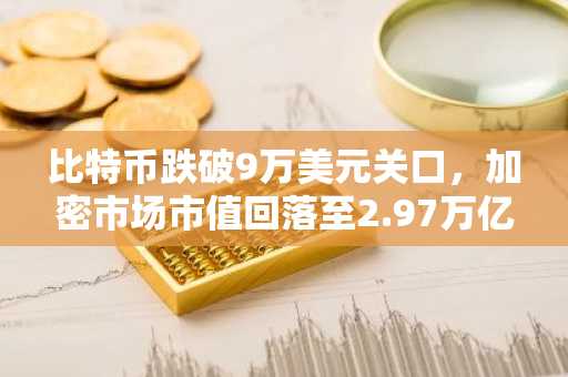 比特币跌破9万美元关口，加密市场市值回落至2.97万亿美元