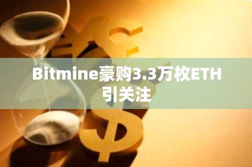 Bitmine豪购3.3万枚ETH引关注