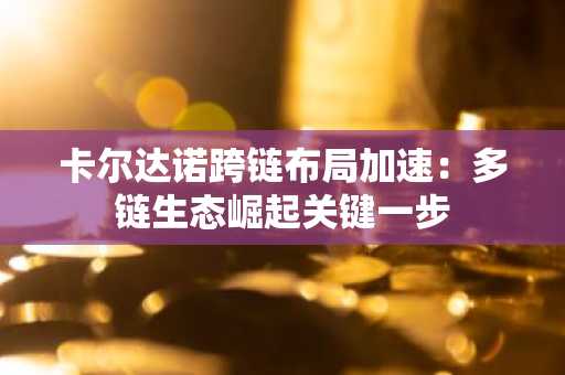 卡尔达诺跨链布局加速：多链生态崛起关键一步