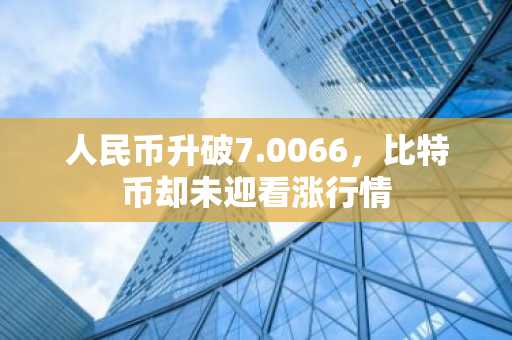 人民币升破7.0066，比特币却未迎看涨行情