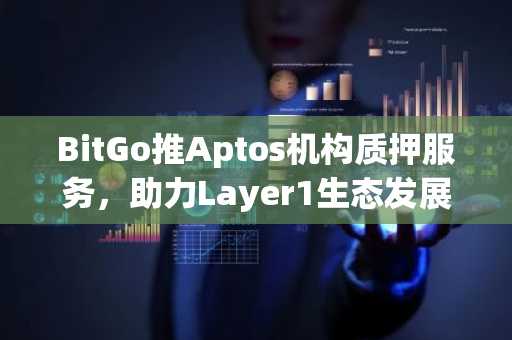 BitGo推Aptos机构质押服务，助力Layer1生态发展