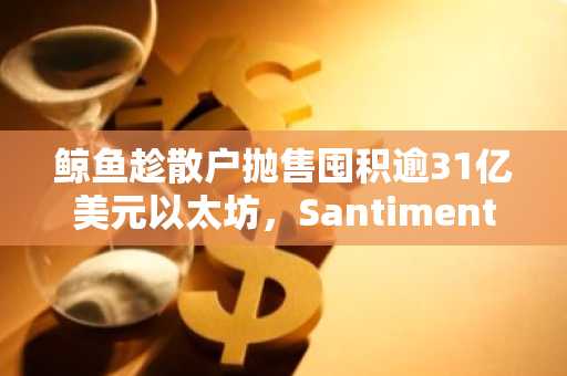 鲸鱼趁散户抛售囤积逾31亿美元以太坊，Santiment报告揭露