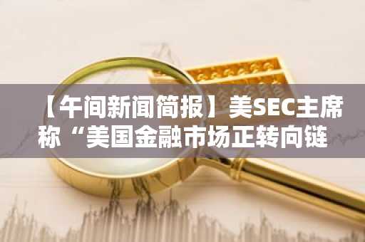 【午间新闻简报】美SEC主席称“美国金融市场正转向链上”及其他要闻