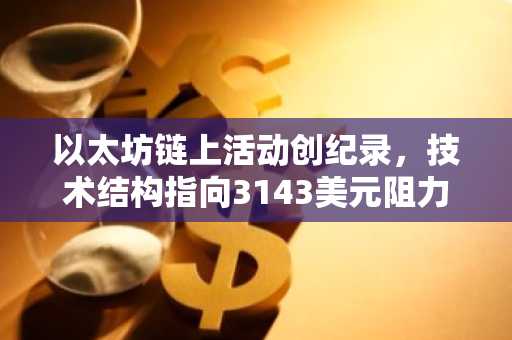 以太坊链上活动创纪录，技术结构指向3143美元阻力