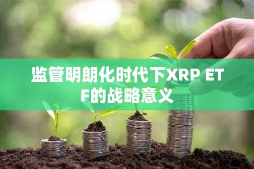 监管明朗化时代下XRP ETF的战略意义