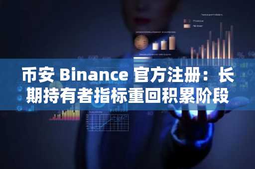 币安 Binance 官方注册：长期持有者指标重回积累阶段，市场转折点将至？