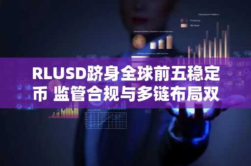 RLUSD跻身全球前五稳定币 监管合规与多链布局双突破