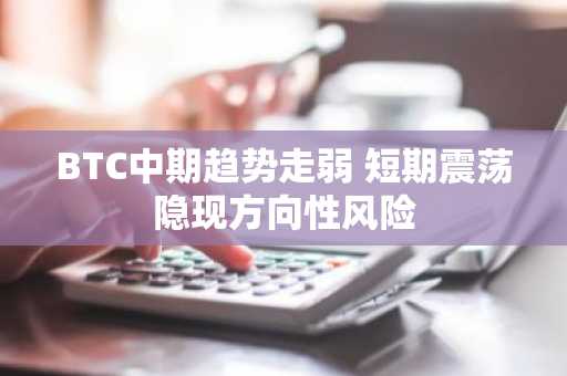 BTC中期趋势走弱 短期震荡隐现方向性风险