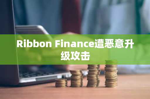 Ribbon Finance遭恶意升级攻击