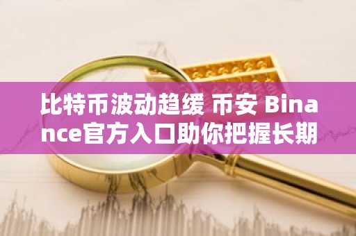 比特币波动趋缓 币安 Binance官方入口助你把握长期持有机遇
