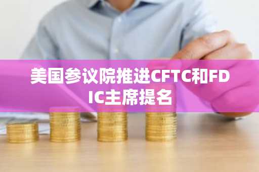 美国参议院推进CFTC和FDIC主席提名