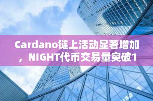 Cardano链上活动显著增加，NIGHT代币交易量突破13.1万笔