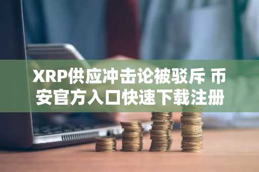 XRP供应冲击论被驳斥 币安官方入口快速下载注册
