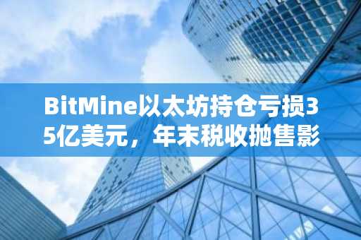 BitMine以太坊持仓亏损35亿美元，年末税收抛售影响市场趋势，币安官方交易所助你把握波动机遇