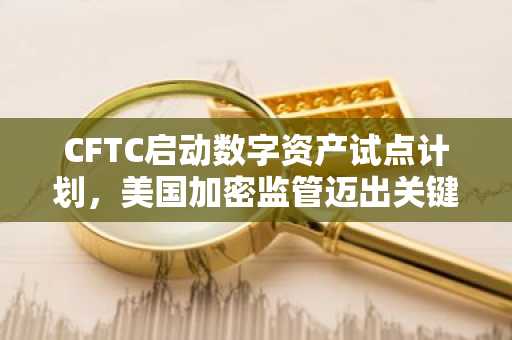 CFTC启动数字资产试点计划，美国加密监管迈出关键一步