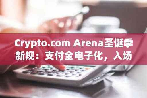Crypto.com Arena圣诞季新规：支付全电子化，入场须提前1小时