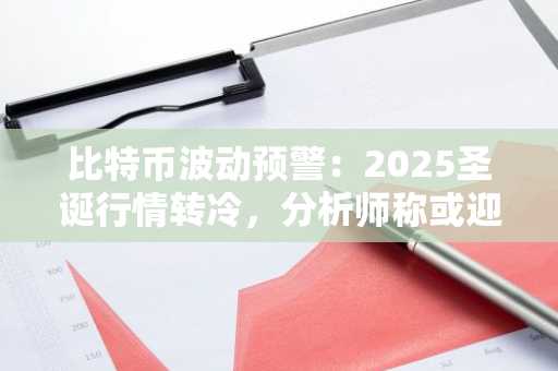 比特币波动预警：2025圣诞行情转冷，分析师称或迎超级周期