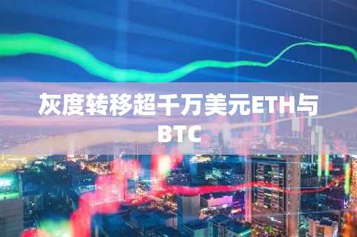 灰度转移超千万美元ETH与BTC