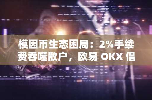模因币生态困局：2%手续费吞噬散户，欧易 OKX 倡导公平交易新范式