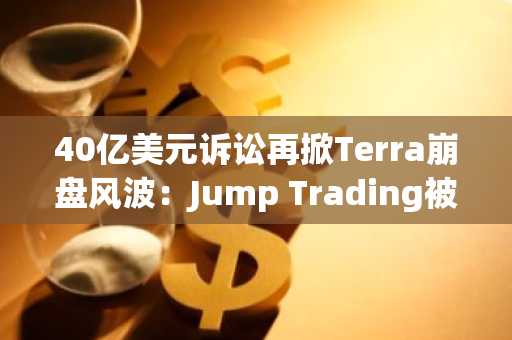 40亿美元诉讼再掀Terra崩盘风波:Jump Trading被指操纵市场