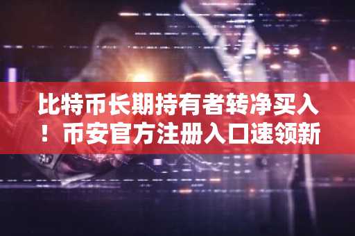 比特币长期持有者转净买入！币安官方注册入口速领新用户礼