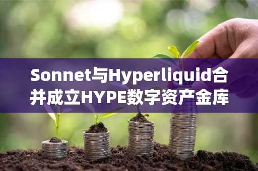 Sonnet与Hyperliquid合并成立HYPE数字资产金库