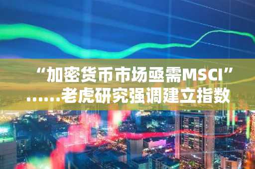 “加密货币市场亟需MSCI”……老虎研究强调建立指数标准刻不容缓